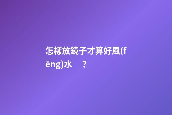 怎樣放鏡子才算好風(fēng)水？